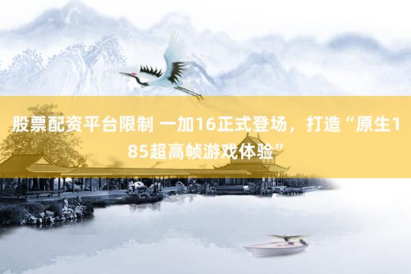 股票配资平台限制 一加16正式登场，打造“原生185超高帧游戏体验”