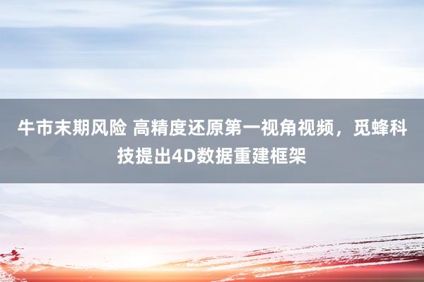 牛市末期风险 高精度还原第一视角视频,觅蜂科技提出4D数据重建框架