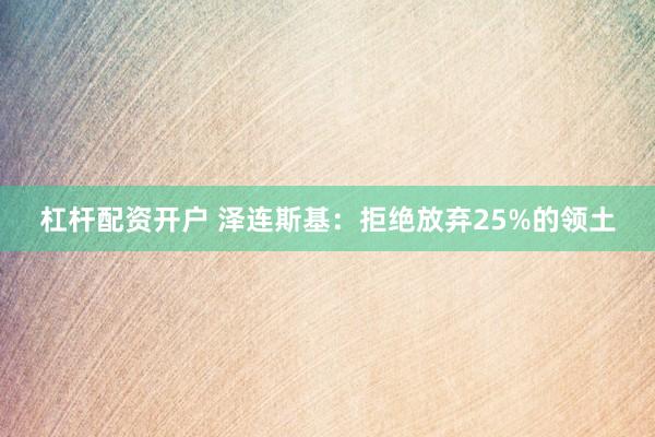 杠杆配资开户 泽连斯基：拒绝放弃25%的领土