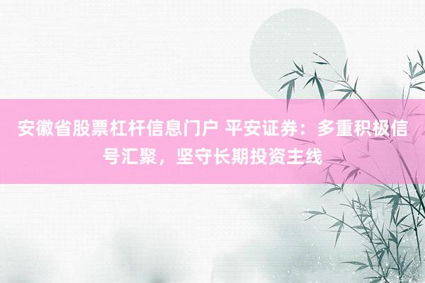 安徽省股票杠杆信息门户 平安证券：多重积极信号汇聚，坚守长期投资主线