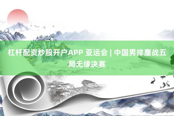 杠杆配资炒股开户APP 亚运会 | 中国男排鏖战五局无缘决赛