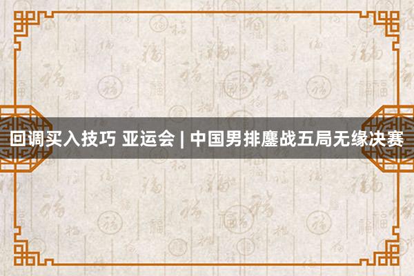 回调买入技巧 亚运会 | 中国男排鏖战五局无缘决赛