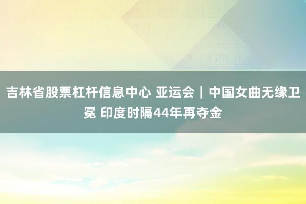 吉林省股票杠杆信息中心 亚运会｜中国女曲无缘卫冕 印度时隔44年再夺金