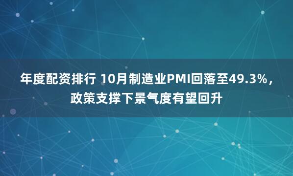 年度配资排行 10月制造业PMI回落至49.3%，政策支撑下景气度有望回升