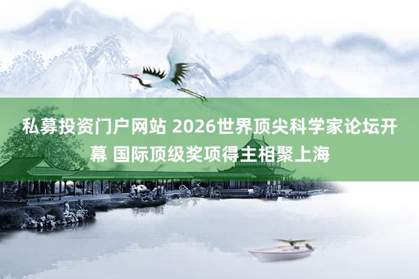 私募投资门户网站 2026世界顶尖科学家论坛开幕 国际顶级奖项得主相聚上海